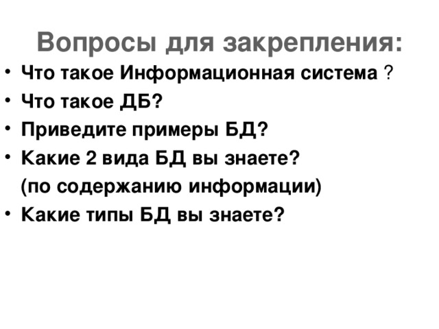 Вопросы для закрепления: Что такое Информационная система ? Что такое ДБ? Приведите примеры БД? Какие 2 вида БД вы знаете?  (по содержанию информации) Какие типы БД вы знаете?   