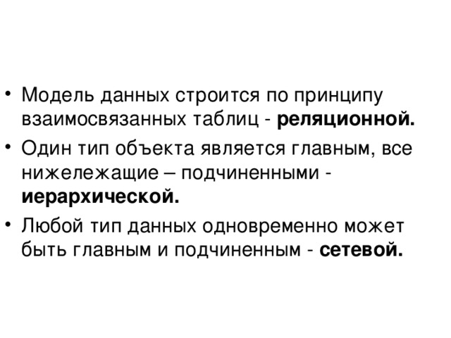 Модель данных строится по принципу взаимосвязанных таблиц - реляционной. Один тип объекта является главным, все нижележащие – подчиненными - иерархической. Любой тип данных одновременно может быть главным и подчиненным - сетевой. 
