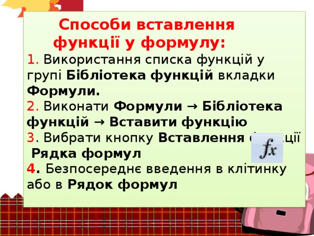  Способи вставлення  функції у формулу:  1. Використання списка функцій у групі Бібліотека функцій вкладки Формули.  2. Виконати Формули → Бібліотека функцій → Вставити функцію  3 . Вибрати кнопку Вставлення функції Рядка формул  4 . Безпосереднє введення в клітинку або в Рядок формул   