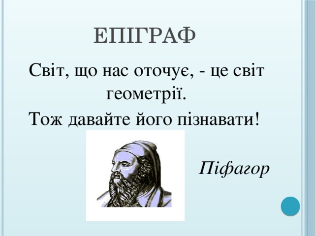 Епіграф  Світ, що нас оточує, - це світ геометрії. Тож давайте його пізнавати!  Піфагор 