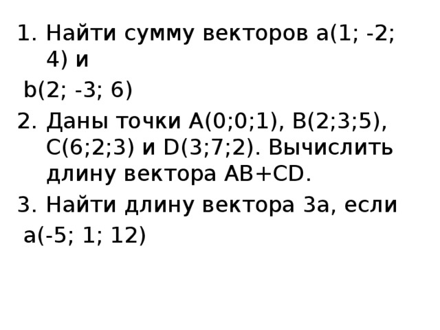 Найти сумму векторов а(1; -2; 4) и  b(2; -3; 6) Даны точки А(0;0;1), В(2;3;5), С(6;2;3) и D(3;7;2). Вычислить длину вектора AB+CD. Найти длину вектора 3а, если  а(-5; 1; 12) 