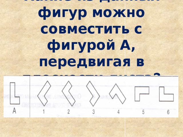 Какие из данных фигур можно совместить с фигурой А, передвигая в плоскости листа? 