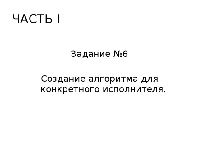 ЧАСТЬ I Задание №6 Создание алгоритма для конкретного исполнителя. 