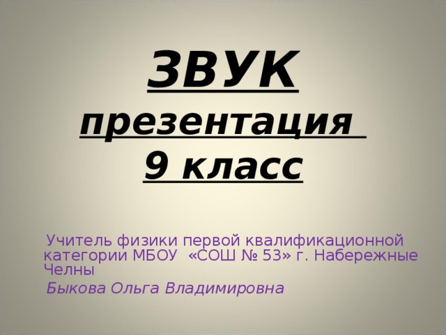 ЗВУК  презентация  9 класс  Учитель физики первой квалификационной категории МБОУ «СОШ № 53» г. Набережные Челны  Быкова Ольга Владимировна 