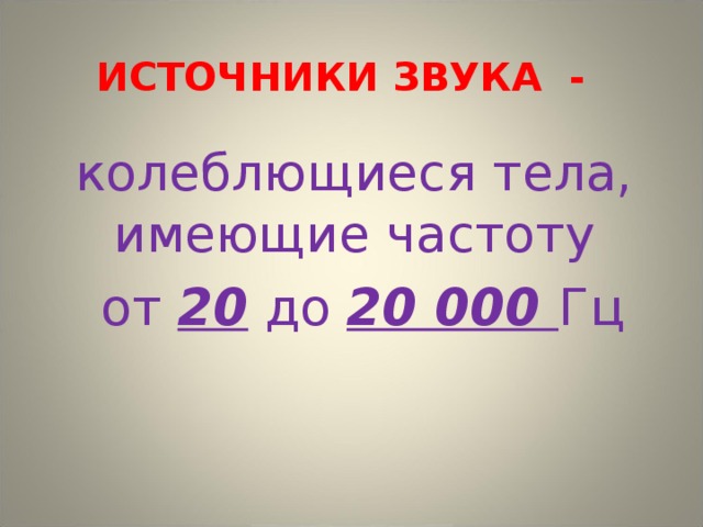 ИСТОЧНИКИ ЗВУКА - колеблющиеся тела, имеющие частоту  от 20 до 20 000 Гц 