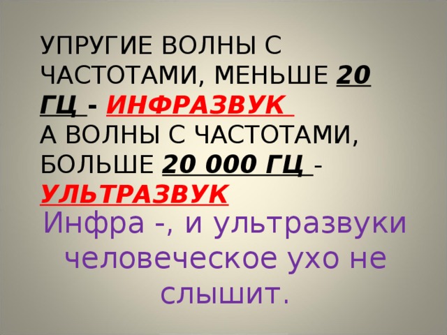 УПРУГИЕ ВОЛНЫ С ЧАСТОТАМИ, МЕНЬШЕ 20 ГЦ - ИНФРАЗВУК  А ВОЛНЫ С ЧАСТОТАМИ,  БОЛЬШЕ 20 000 ГЦ - УЛЬТРАЗВУК Инфра -, и ультразвуки человеческое ухо не слышит. 