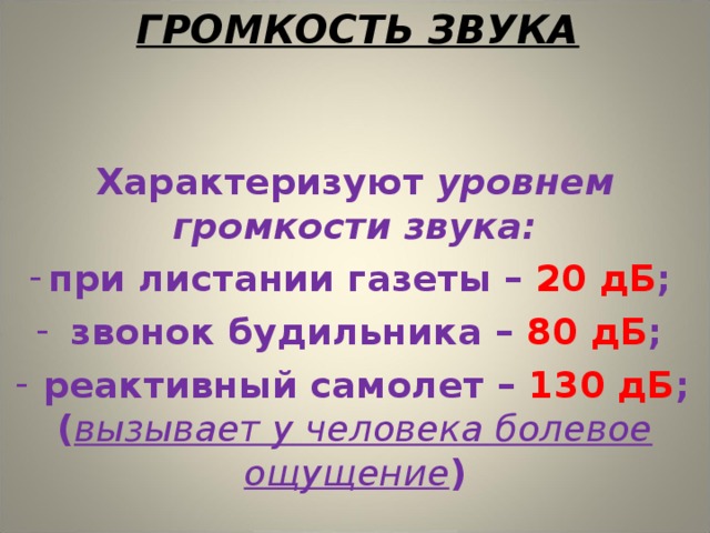 ГРОМКОСТЬ ЗВУКА Характеризуют уровнем громкости звука: при листании газеты – 20 дБ ;  звонок будильника – 80 дБ ;  реактивный самолет – 130 дБ ; ( вызывает у человека болевое ощущение ) 