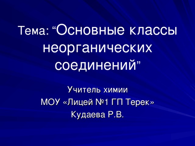 Тема: “ Основные классы неорганических соединений ”   Учитель химии МОУ «Лицей №1 ГП Терек» Кудаева Р.В. 