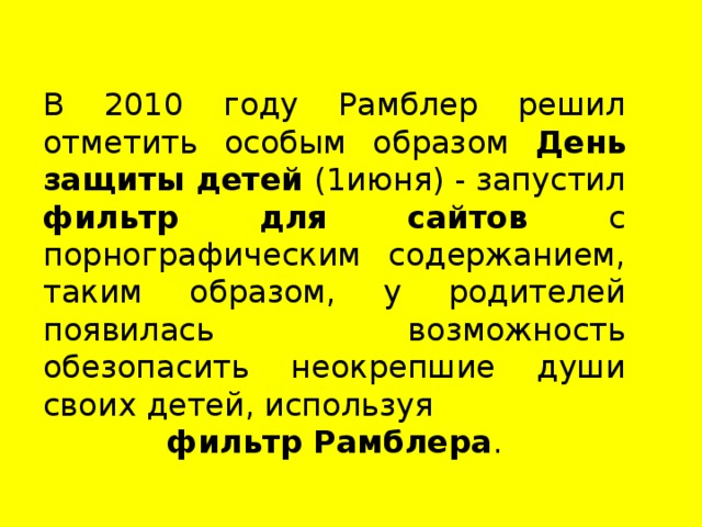 В 2010 году Рамблер решил отметить особым образом День защиты детей (1июня) - запустил фильтр для сайтов с порнографическим содержанием, таким образом, у родителей появилась возможность обезопасить неокрепшие души своих детей, используя фильтр Рамблера . 