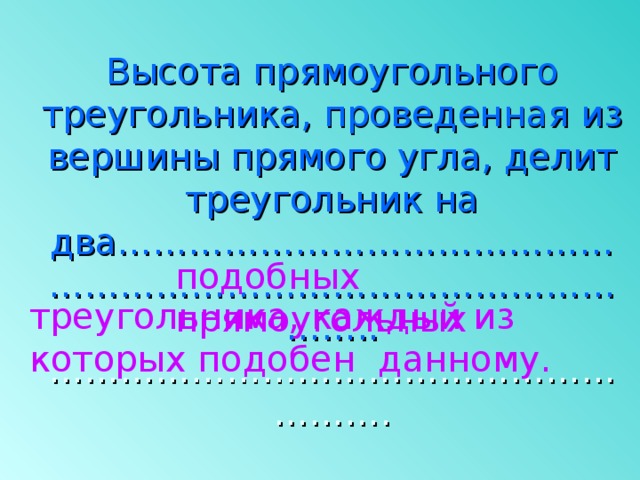 Высота прямоугольного треугольника, проведенная из вершины прямого угла, делит треугольник на два……………………………………  ……………………………………………….. ………………………………………………….   подобных прямоугольных треугольника, каждый из которых подобен данному. 