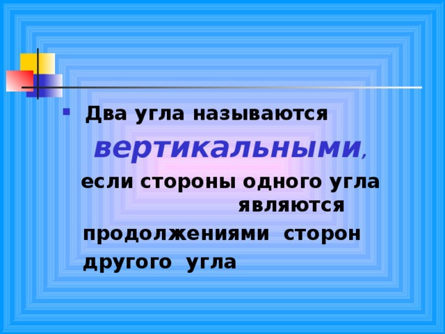 Два угла называются вертикальными , если стороны одного угла     являются  продолжениями сторон  другого угла 