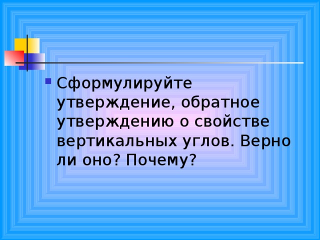 Сформулируйте утверждение, обратное утверждению о свойстве вертикальных углов. Верно ли оно? Почему? 