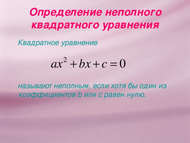 Определение неполного квадратного уравнения  Квадратное уравнение     называют неполным, если хотя бы один из коэффи ц иентов b или c равен нулю. 