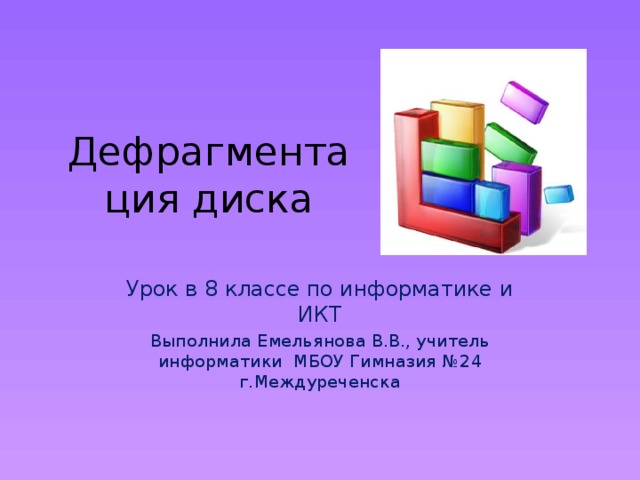 Дефрагментация диска Урок в 8 классе по информатике и ИКТ Выполнила Емельянова В.В., учитель информатики МБОУ Гимназия №24 г.Междуреченска 