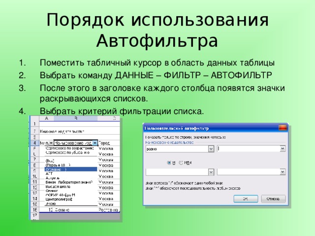 Порядок использования Автофильтра Поместить табличный курсор в область данных таблицы Выбрать команду ДАННЫЕ – ФИЛЬТР – АВТОФИЛЬТР После этого в заголовке каждого столбца появятся значки раскрывающихся списков. Выбрать критерий фильтрации списка. 