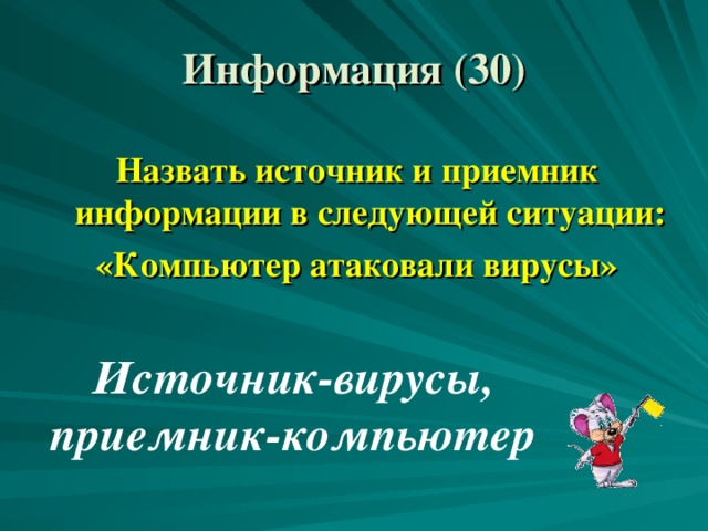 Информация (30) Назвать источник и приемник информации в следующей ситуации: «Компьютер атаковали вирусы» Источник-вирусы, приемник-компьютер 