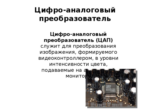 Цифро-аналоговый преобразователь Цифро-аналоговый преобразователь (ЦАП) служит для преобразования изображения, формируемого видеоконтроллером, в уровни интенсивности цвета, подаваемые на аналоговый монитор. 