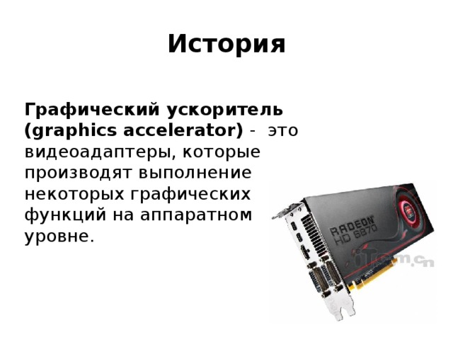 История Графический ускоритель (graphics accelerator) - это видеоадаптеры, которые производят выполнение некоторых графических функций на аппаратном уровне. 
