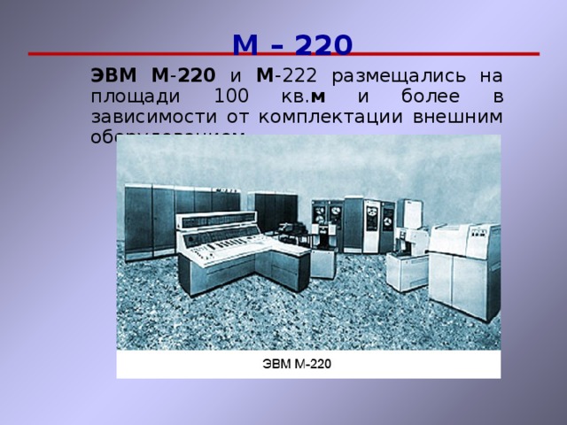 М – 220 М – 220 ЭВМ  М - 220 и М -222 размещались на площади 100 кв. м и более в зависимости от комплектации внешним оборудованием ЭВМ  М - 220 и М -222 размещались на площади 100 кв. м и более в зависимости от комплектации внешним оборудованием 