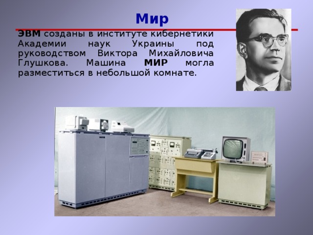  Мир  Мир ЭВМ созданы в институте кибернетики Академии наук Украины под руководством Виктора Михайловича Глушкова. Машина МИР могла разместиться в небольшой комнате. ЭВМ созданы в институте кибернетики Академии наук Украины под руководством Виктора Михайловича Глушкова. Машина МИР могла разместиться в небольшой комнате. 