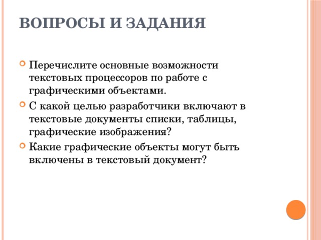 Вопросы и задания   Перечислите основные возможности текстовых процессоров по работе с графическими объектами. С какой целью разработчики включают в текстовые документы списки, таблицы, графические изображения? Какие графические объекты могут быть включены в текстовый документ? 