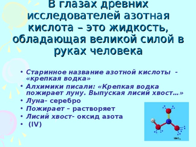 В глазах древних исследователей азотная кислота – это жидкость, обладающая великой силой в руках человека   Старинное название азотной кислоты - «крепкая водка» Алхимики писали: «Крепкая водка пожирает луну. Выпуская лисий хвост…» Луна- серебро Пожирает – растворяет Лисий хвост- оксид азота  ( IV) 