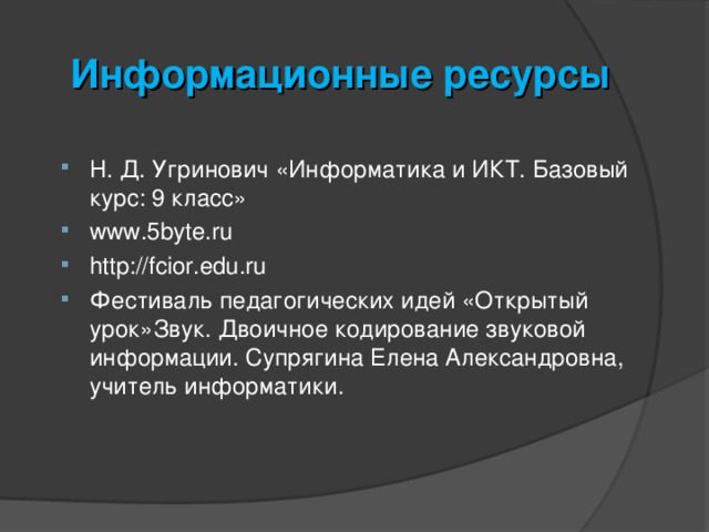 Информационные ресурсы Н. Д. Угринович «Информатика и ИКТ. Базовый курс: 9 класс» www.5byte.ru http://fcior.edu.ru Фестиваль педагогических идей «Открытый урок»Звук. Двоичное кодирование звуковой информации. Супрягина Елена Александровна, учитель информатики.  