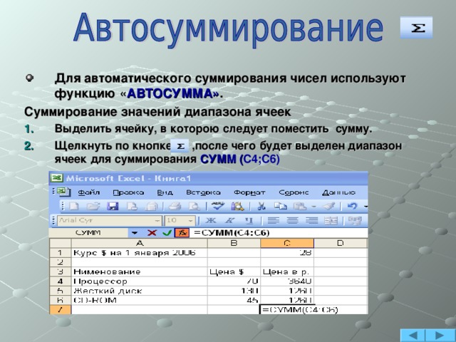 Для автоматического суммирования чисел используют функцию « АВТОСУММА» . Суммирование значений диапазона ячеек Выделить ячейку, в которою следует поместить сумму. Щелкнуть по кнопке ,после чего будет выделен диапазон ячеек для суммирования СУММ ( С4;С6)  