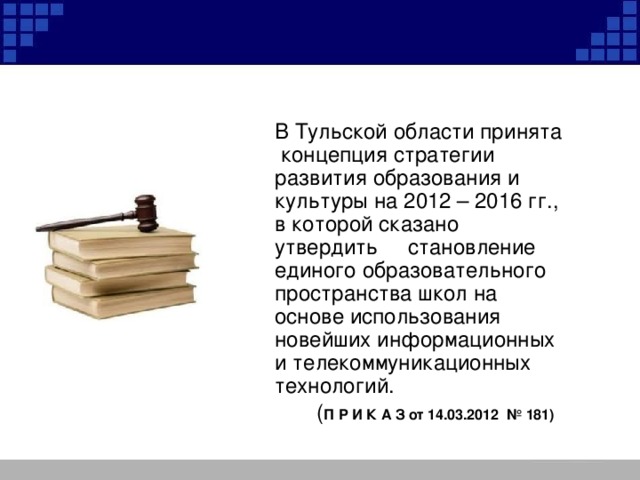  В Тульской области принята концепция стратегии развития образования и культуры на 2012 – 2016 гг., в которой сказано утвердить становление единого образовательного пространства школ на основе использования новейших информационных и телекоммуникационных технологий.  ( П Р И К А З от 14.03.2012  № 181)  