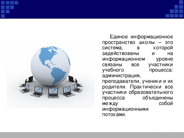  Единое информационное пространство школы – это система, в которой задействованы и на информационном уровне связаны все участники учебного процесса: администрация, преподаватели, ученики и их родители. Практически все участники образовательного процесса объединены между собой информационными потоками. 