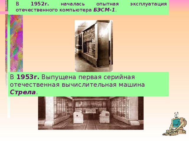   В 1952г. началась опытная эксплуатация отечественного компьютера БЭСМ-1 . В 1953г. Выпущена первая серийная отечественная вычислительная машина Стрела .  