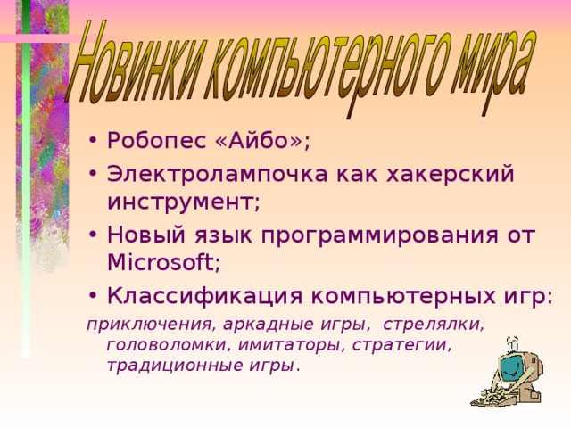 Робопес «Айбо»; Электролампочка как хакерский инструмент; Новый язык программирования от Microsoft ; Классификация компьютерных игр: приключения, аркадные игры, стрелялки, головоломки, имитаторы, стратегии, традиционные игры . 20 