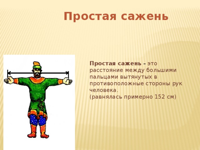 Простая сажень Простая сажень – это расстояние между большими пальцами вытянутых в противоположные стороны рук человека. (равнялась примерно 152 см) 