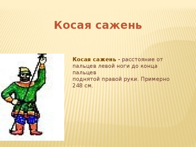 Косая сажень Косая сажень - расстояние от пальцев левой ноги до конца пальцев поднятой правой руки. Примерно 248 см. 