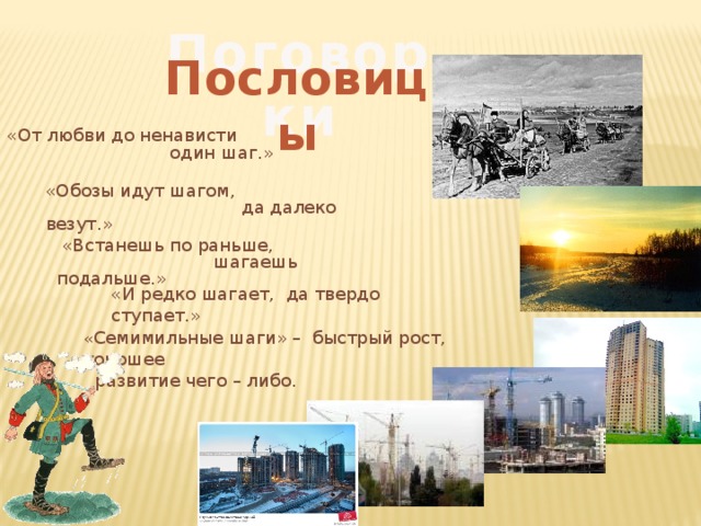 Поговорки Пословицы «От любви до ненависти  один шаг.» «Обозы идут шагом,  да далеко везут.»  «Встанешь по раньше,  шагаешь подальше.» «И редко шагает, да твердо ступает.» « Семимильные шаги» – быстрый рост, хорошее  развитие чего – либо.  