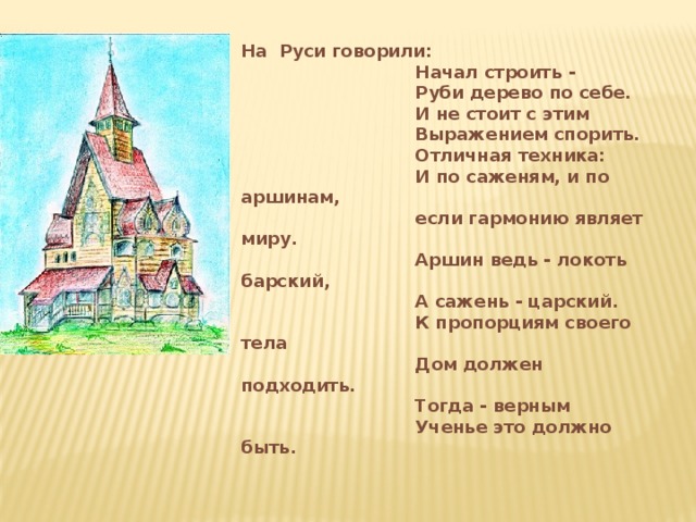 На Руси говорили:   Начал строить -   Руби дерево по себе.   И не стоит с этим   Выражением спорить.   Отличная техника:   И по саженям, и по аршинам,   если гармонию являет миру.   Аршин ведь - локоть барский,   А сажень - царский.   К пропорциям своего тела   Дом должен подходить.   Тогда - верным   Ученье это должно быть. 