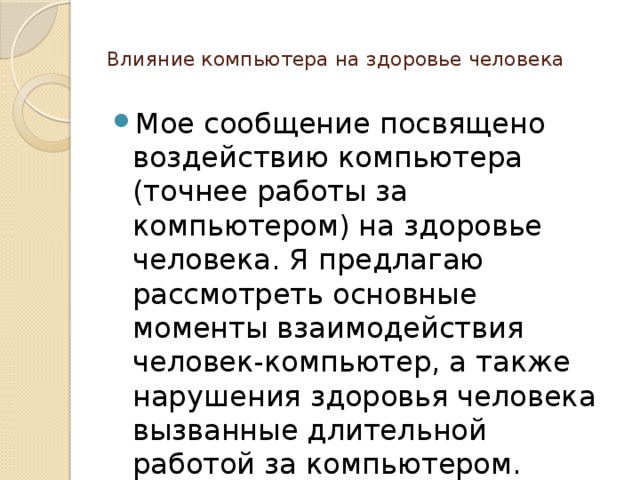  Влияние компьютера на здоровье человека   Мое сообщение посвящено воздействию компьютера (точнее работы за компьютером) на здоровье человека. Я предлагаю рассмотреть основные моменты взаимодействия человек-компьютер, а также нарушения здоровья человека вызванные длительной работой за компьютером. 
