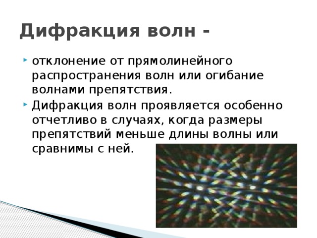 Дифракция волн - отклонение от прямолинейного распространения волн или огибание волнами препятствия. Дифракция волн проявляется особенно отчетливо в случаях, когда размеры препятствий меньше длины волны или сравнимы с ней. 