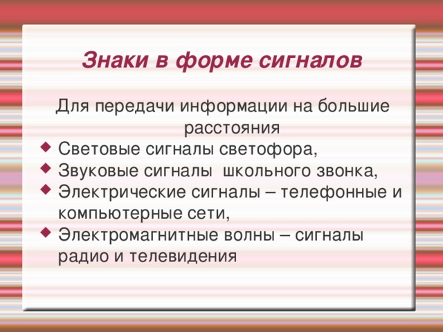 Знаки в форме сигналов Для передачи информации на большие расстояния Световые сигналы светофора, Звуковые сигналы школьного звонка, Электрические сигналы – телефонные и компьютерные сети, Электромагнитные волны – сигналы радио и телевидения 