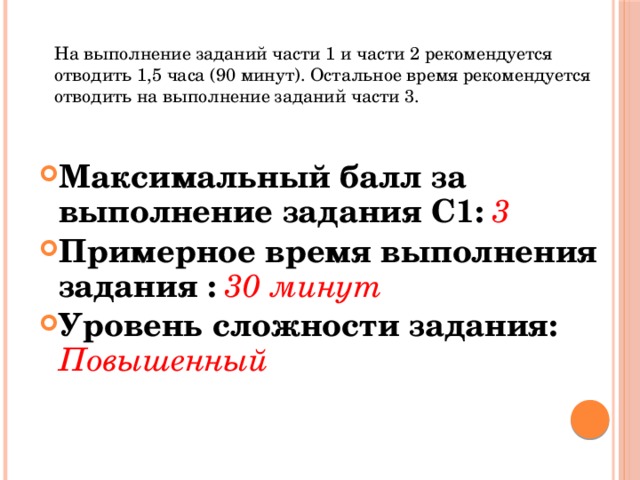 На выполнение заданий части 1 и части 2 рекомендуется отводить 1,5 часа (90 минут). Остальное время рекомендуется отводить на выполнение заданий части 3. Максимальный балл за выполнение задания С1: 3 Примерное время выполнения задания : 30 минут Уровень сложности задания: Повышенный 