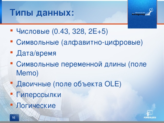 Типы данных: Числовые (0.43, 328, 2Е+5) Символьные (алфавитно-цифровые) Дата/время Символьные переменной длины (поле Memo) Двоичные (поле объекта OLE) Гиперссылки Логические  