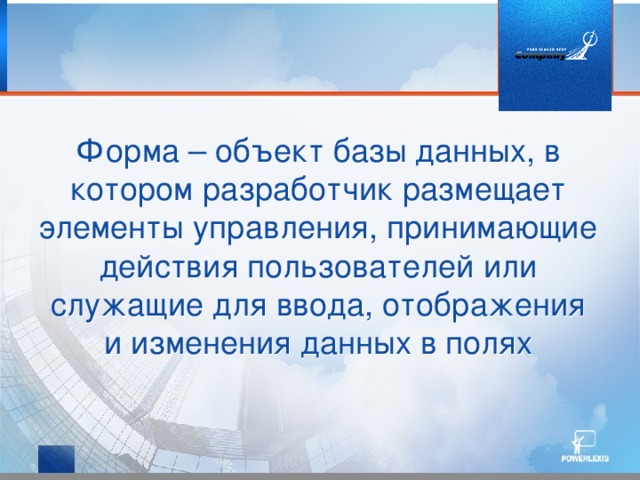 Форма – объект базы данных, в котором разработчик размещает элементы управления, принимающие действия пользователей или служащие для ввода, отображения и изменения данных в полях 