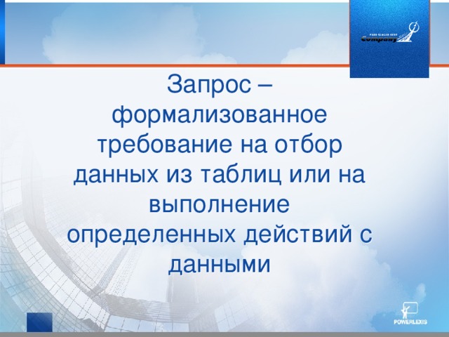 Запрос – формализованное требование на отбор данных из таблиц или на выполнение определенных действий с данными Запрос позволяет создать набор записей из данных, находящихся в разных таблицах и использовать его как источник данных для формы или отчета.  