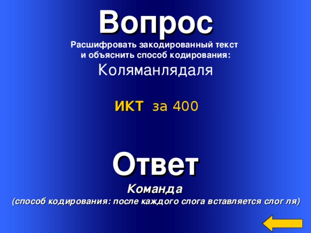 Вопрос Расшифровать закодированный текст и объяснить способ кодирования: Коляманлядаля ИКТ  за 400 Ответ Команда  (способ кодирования: после каждого слога вставляется слог ля) Welcome to Power Jeopardy   © Don Link, Indian Creek School, 2004 You can easily customize this template to create your own Jeopardy game. Simply follow the step-by-step instructions that appear on Slides 1-3. 3 