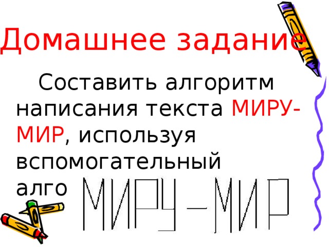 Домашнее задание  Составить алгоритм написания текста МИРУ-МИР , используя вспомогательный алгоритм  
