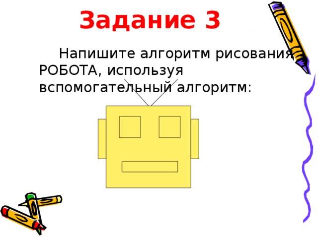 Задание 3  Напишите алгоритм рисования РОБОТА, используя вспомогательный алгоритм:  
