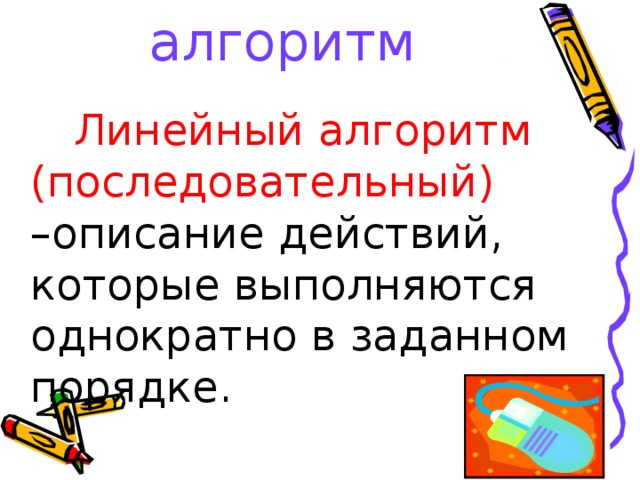 Линейный алгоритм  Линейный  алгоритм  (последовательный)  –описание действий,  которые выполняются однократно в заданном порядке.  