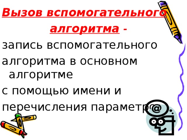 Вызов вспомогательного  алгоритма - запись вспомогательного алгоритма в основном алгоритме с помощью имени и перечисления параметров.  