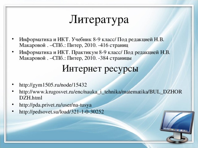 Литература Информатика и ИКТ. Учебник 8-9 класс/ Под редакцией Н.В. Макаровой . –СПб.: Питер, 2010. -416 страниц Информатика и ИКТ. Практикум 8-9 класс/ Под редакцией Н.В. Макаровой . –СПб.: Питер, 2010. -384 страницы  Интернет ресурсы http://gym1505.ru/node/15432 http://www.krugosvet.ru/enc/nauka_i_tehnika/matematika/BUL_DZHORDZH.html http://pda.privet.ru/user/na-tusya http://pedsovet.su/load/321-1-0-30252 
