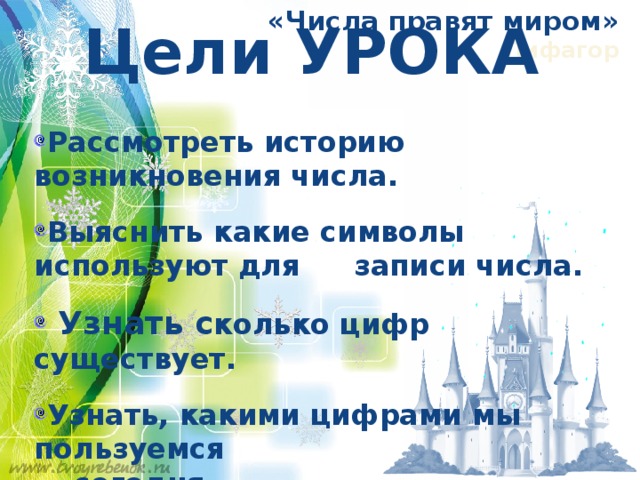 «Числа правят миром» Пифагор Цели УРОКА Рассмотреть историю возникновения числа. Выяснить какие символы используют для  записи числа.  Узнать с колько цифр существует. Узнать, какими цифрами мы пользуемся  сегодня. 